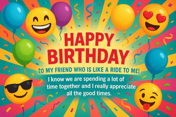 Wish: “Happy Birthday to my friend who is like a ride to me! I know we are spending a lot of time together and I really appreciate all the good times.”